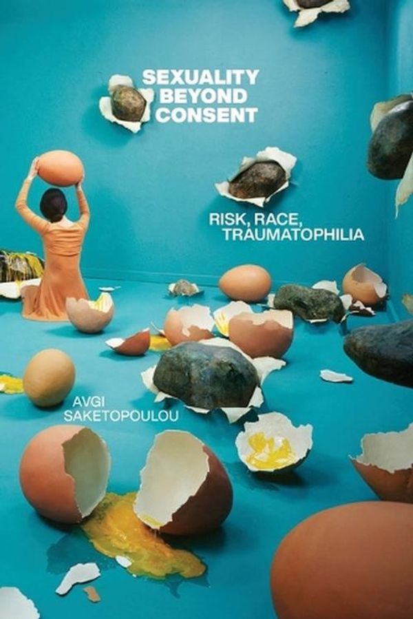 Cover Art for 9781479820252, Sexuality Beyond Consent: Risk, Race, Traumatophilia (Sexual Cultures) by Avgi Saketopoulou