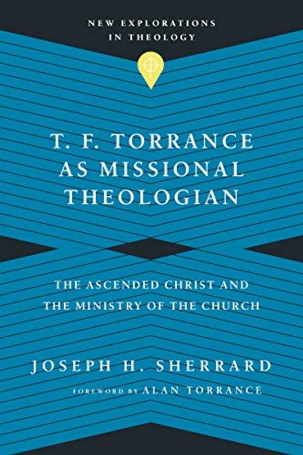 Cover Art for B08NFK5QR3, T. F. Torrance as Missional Theologian: The Ascended Christ and the Ministry of the Church (New Explorations in Theology) by Joseph H. Sherrard