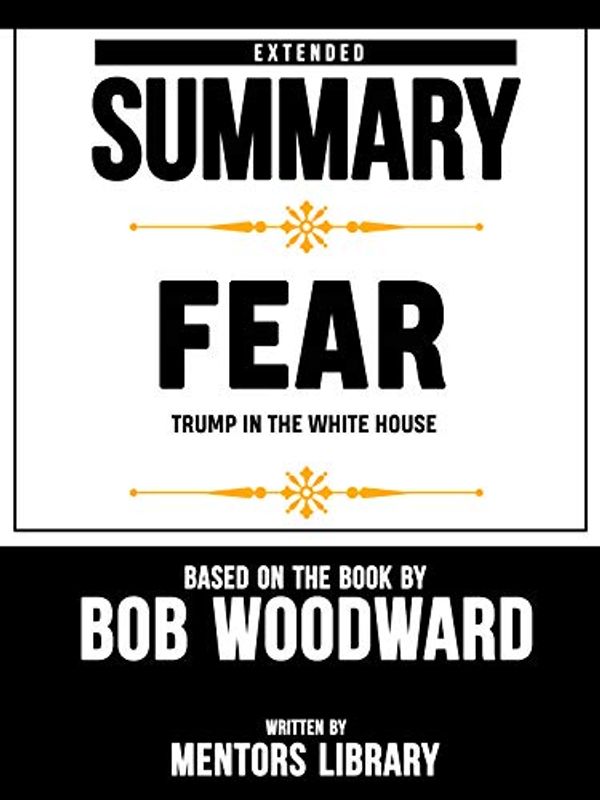 Cover Art for B07N1NQQNC, Extended Summary Of Fear: Trump In the White House – Based On The Book By Bob Woodward by Mentors Library