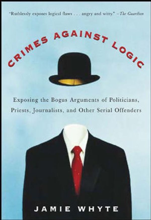 Cover Art for B00IHC5FMQ, Crimes Against Logic: Exposing the Bogus Arguments of Politicians, Priests, Journalists, and Other Serial Offenders by Jamie Whyte