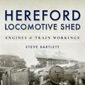Cover Art for 9781473875555, Hereford Locomotive Shed: Engines and Train Workings by Steve Bartlett