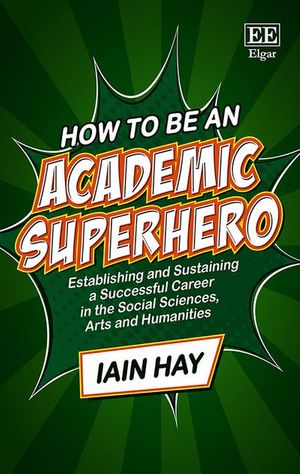 Cover Art for 9781786438133, How to be an Academic Superhero: Establishing and Sustaining a Successful Career in the Social Sciences, Arts and Humanities by Iain Hay