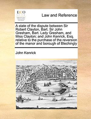 Cover Art for 9781170999486, A State of the Dispute Between Sir Robert Clayton, Bart. Sir John Gresham, Bart. Lady Gresham, and Miss Clayton; And John Kenrick, Esq. Relative to the Purchase of the Reversion of the Manor and Borough of Blechingly by John Kenrick