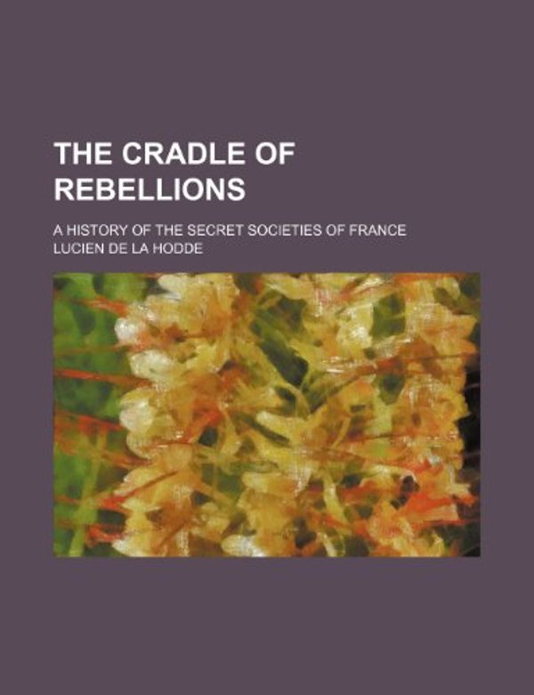 Cover Art for 9781150402227, The Cradle of Rebellions; A History of the Secret Societies of France by Lucien De La Hodde