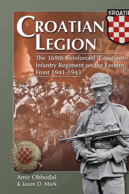 Cover Art for 9780975107683, Croatian Legion The 369th Reinforced (Croatian) Infantry Regiment on the Eastern Front 1941-1943 by Amir Obhodas and Jason Mark