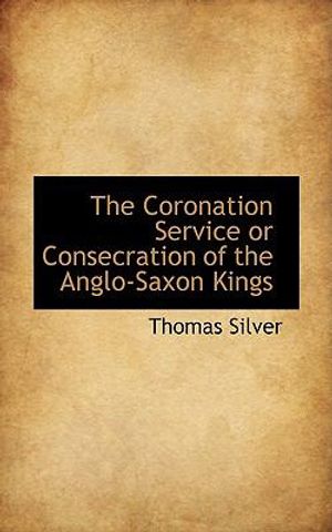 Cover Art for 9781103934577, The Coronation Service or Consecration of the Anglo-Saxon Kings by Thomas Silver