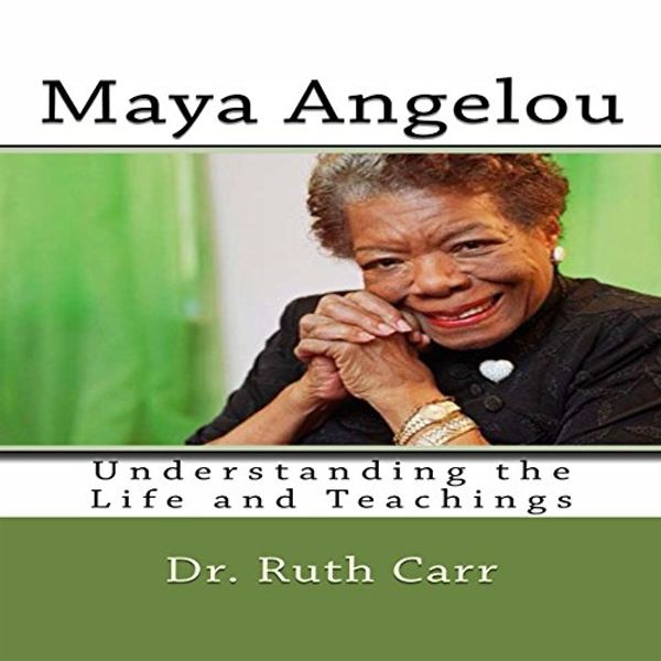 Cover Art for B01IE12784, Maya Angelou: Understanding the Life and Teachings of a True American Author, Poet, and Civil Rights Leader by Dr. Ruth Carr