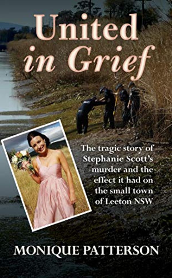 Cover Art for B08572X5LF, United in Grief: The Tragic Story of Stephanie Scott's Murder and the Effect it had on the Small Town of Leeton NSW by Monique Patterson