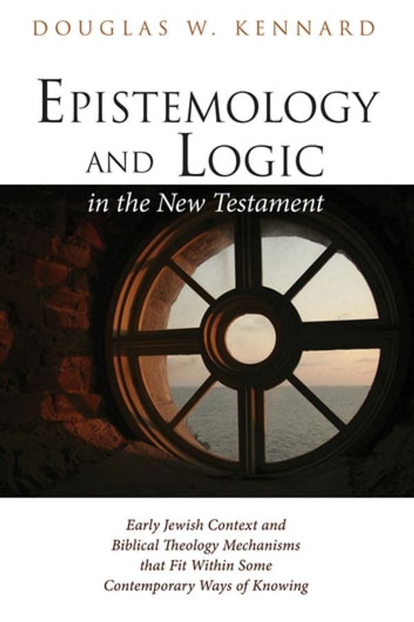 Cover Art for 9781532608162, Epistemology and Logic in the New TestamentEarly Jewish Context and Biblical Theology Mech... by Douglas W. Kennard