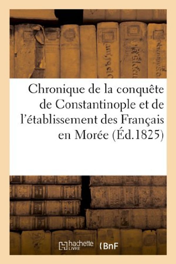 Cover Art for 9782012946033, Chronique de La Conquete de Constantinople Et de L’Etablissement Des Francais En Moree: , Ecrite En Vers Politiques, Par Un Auteur Anonyme Dans Les Pr by Unknown