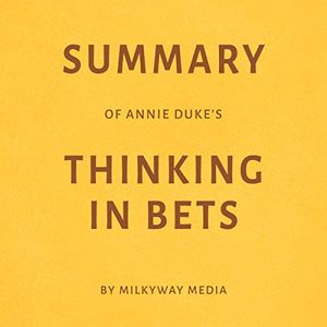 Cover Art for B07JK57K3C, Summary of Annie Duke’s Thinking in Bets by Milkyway Media by Milkyway Media