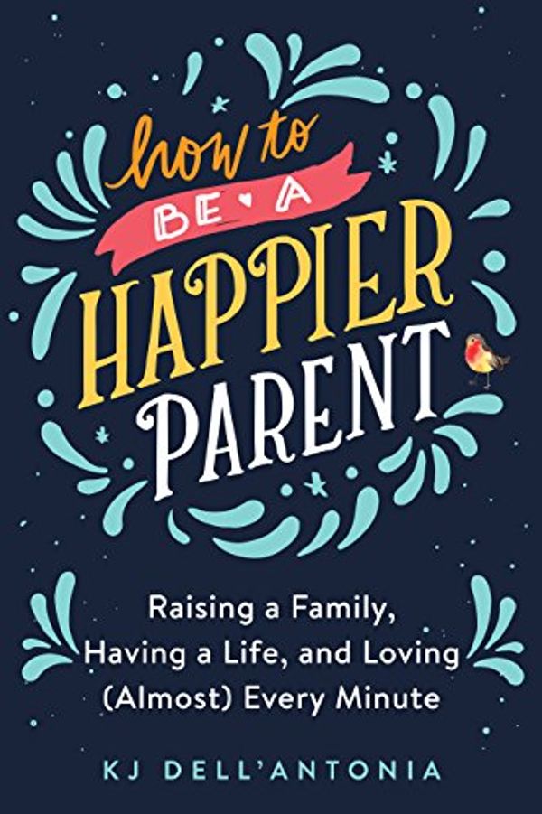 Cover Art for B078ZZSLHJ, How to be a Happier Parent: Raising a Family, Having a Life, and Loving (Almost) Every Minute by Dell'Antonia, Kj