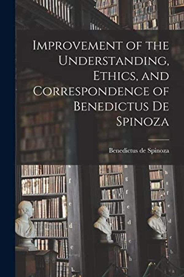 Cover Art for 9781015654587, Improvement of the Understanding, Ethics, and Correspondence of Benedictus de Spinoza by Benedictus De Spinoza