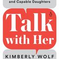 Cover Art for 9780525506942, Talk with Her: A Dad's Essential Guide to Raising Healthy, Confident, and Capable Daughters by Kimberly Wolf