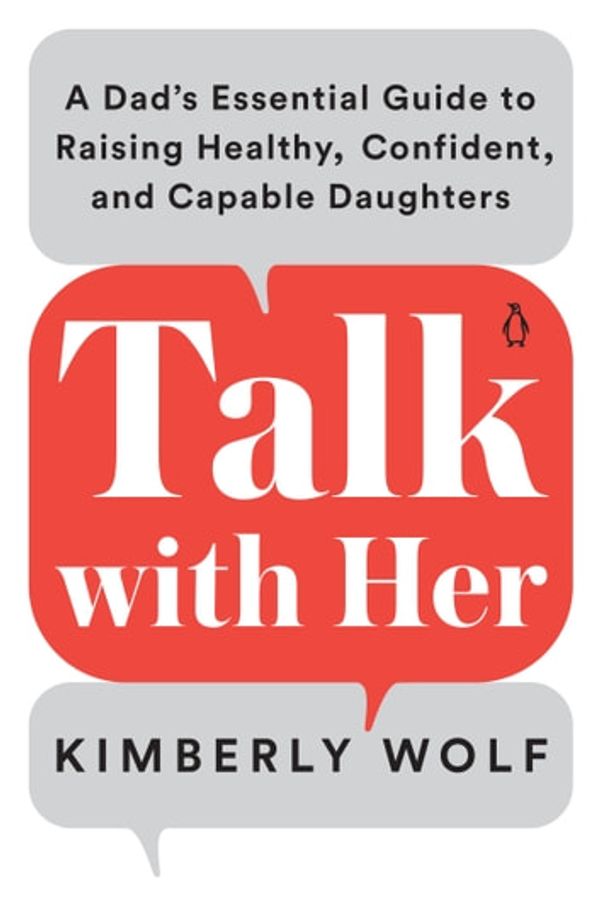 Cover Art for 9780525506942, Talk with Her: A Dad's Essential Guide to Raising Healthy, Confident, and Capable Daughters by Kimberly Wolf