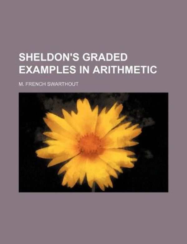 Cover Art for 9781130175028, Sheldon's Graded Examples in Arithmetic by M French Swarthout