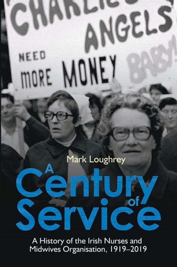 Cover Art for 9781788550642, A Century of Service: A History of the Irish Nurses and Midwives Organisation, 1919-2019 by Mark Loughrey