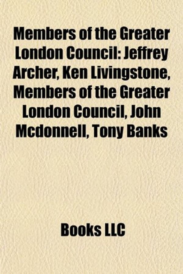 Cover Art for 9781155629872, Members of the Greater London Council: Jeffrey Archer, Ken Livingstone, John McDonnell, Paul Boateng, Sir George Young, 6th Baronet, Tony Banks by Source Wikipedia, Books, LLC