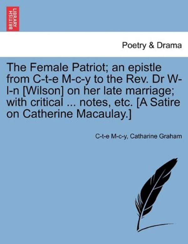 Cover Art for 9781241014889, The Female Patriot; An Epistle from C-T-E M-C-Y to the REV. Dr W-L-N [Wilson] on Her Late Marriage; With Critical ... Notes, Etc. [A Satire on Catherine Macaulay.] by M-c-y, C-t-e, Catharine Graham