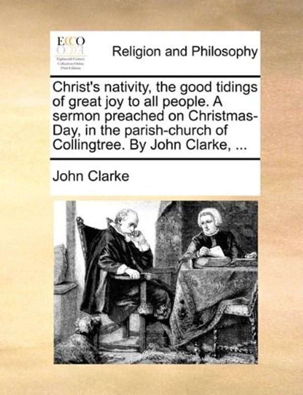 Cover Art for 9781170935507, Christ's Nativity, the Good Tidings of Great Joy to All People. a Sermon Preached on Christmas-Day, in the Parish-Church of Collingtree. by John Clark by John Clarke