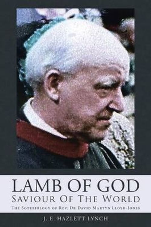 Cover Art for 9781490881904, Lamb Of God - Saviour Of The World: The Soteriology of Rev. Dr David Martyn Lloyd-Jones by J. E. Hazlett Lynch