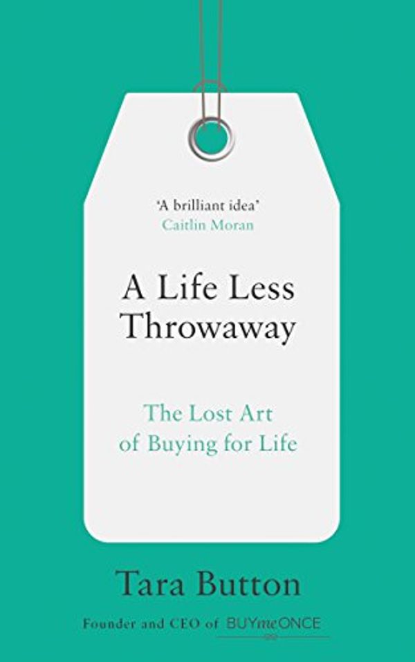 Cover Art for B07457MY2Y, A Life Less Throwaway: The Lost Art of Buying for Life by Tara Button