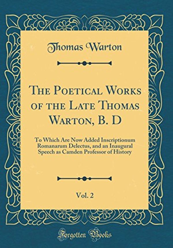 Cover Art for 9780260104762, The Poetical Works of the Late Thomas Warton, B. D, Vol. 2: To Which Are Now Added Inscriptionum Romanarum Delectus, and an Inaugural Speech as Camden Professor of History (Classic Reprint) by Thomas Warton