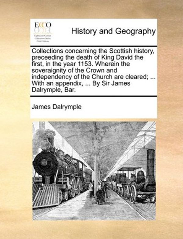 Cover Art for 9781140982241, Collections Concerning the Scottish History, Preceeding the Death of King David the First, in the Year 1153. Wherein the Soveraignity of the Crown and Independency of the Church Are Cleared; ... with an Appendix, ... by Sir James Dalrymple, Bar. by James Dalrymple