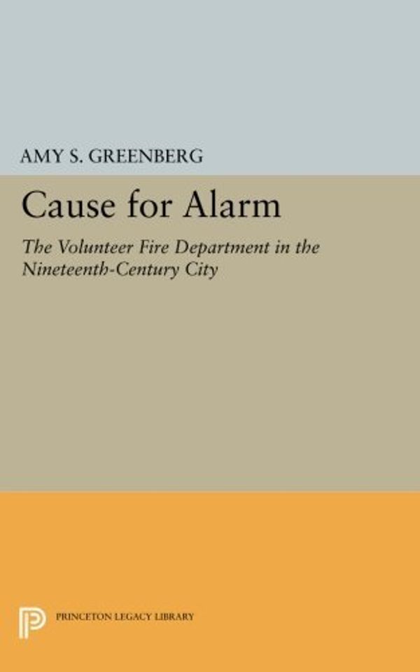 Cover Art for B01K3LBXBU, Cause for Alarm: The Volunteer Fire Department in the Nineteenth-Century City (Princeton Legacy Library) by Amy S. Greenberg (2014-07-14) by Amy S. Greenberg