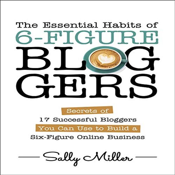 Cover Art for B07XZKQLZZ, The Essential Habits of 6-Figure Bloggers: Secrets of 17 Successful Bloggers You Can Use to Build a Six-Figure Online Business by Sally Miller