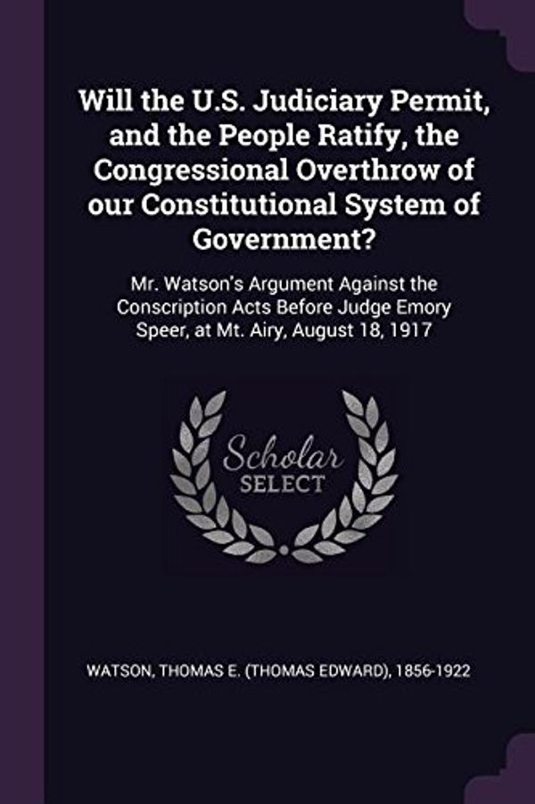 Cover Art for 9781378087190, Will the U.S. Judiciary Permit, and the People Ratify, the Congressional Overthrow of our Constitutional System of Government?: Mr. Watson's Argument ... Emory Speer, at Mt. Airy, August 18, 1917 by Thomas E.-Watson