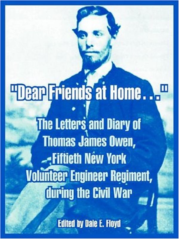 Cover Art for 9781410218575, "Dear Friends at Home.": The Letters and Diary of Thomas James Owen, Fiftieth New York Volunteer Engineer Regiment, During the Civil War by Thomas James Owen, Dale E. Floyd