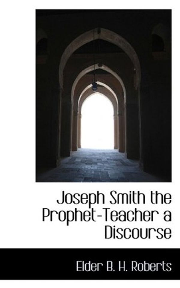 Cover Art for 9781110680467, Joseph Smith the Prophet-Teacher a Discourse by B. H. Roberts, Elder