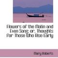 Cover Art for 9781103369423, Flowers of the Matin and Even Song; or, Thoughts for Those Who Rise Early by Mary Roberts