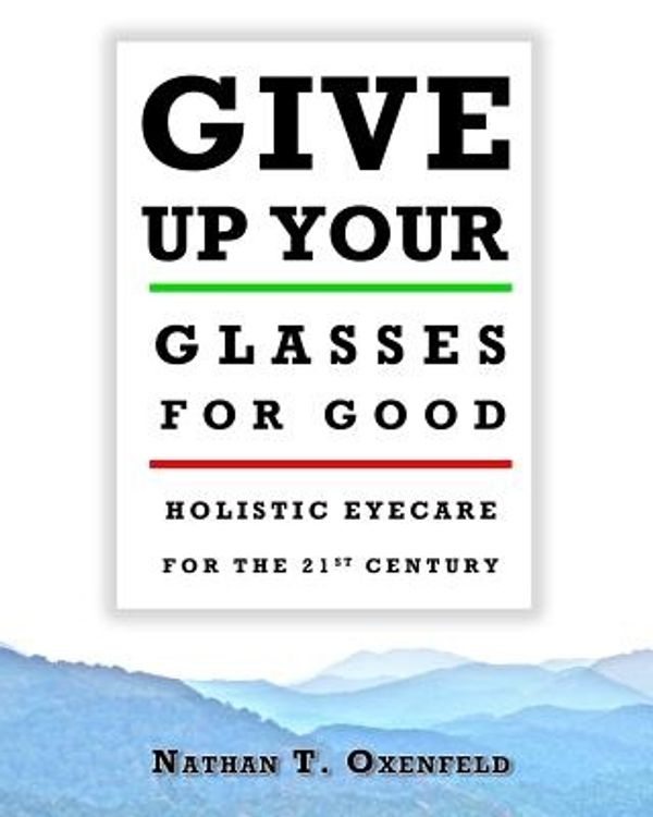 Cover Art for 9780986395314, Give Up Your Glasses for Good: Holistic Eyecare for the 21st Century by Nathan T. Oxenfeld