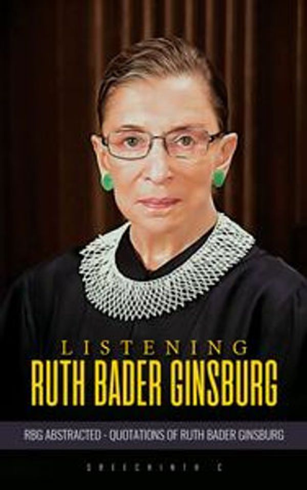 Cover Art for 9780463488829, Listening Ruth Bader Ginsburg: RBG Abstracted Quotations of Ruth Bader Ginsburg by Sreechinth C