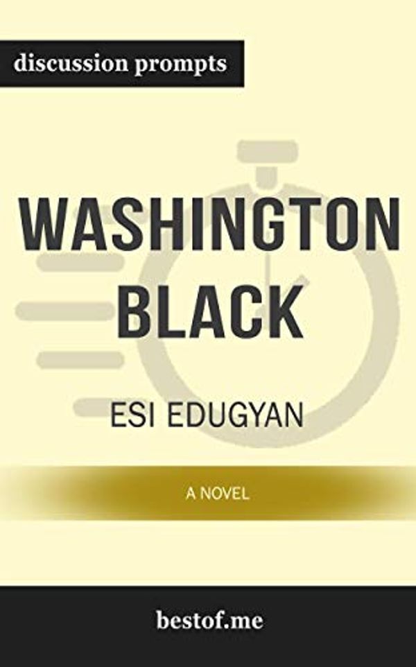 Cover Art for B07PFYPVDY, Summary: "Washington Black: A novel" by Esi Edugyan | Discussion Prompts by Bestof Me