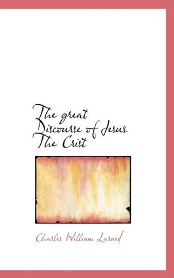 Cover Art for 9781117398228, Great Discourse of Jesus The Crist (Hardcover) by Charles William Larned