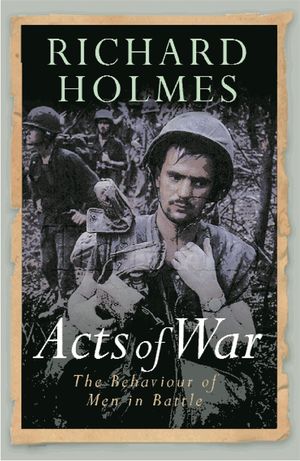 Cover Art for 9780304367009, Acts of War: The Behaviour of Men in Battle by Richard Holmes