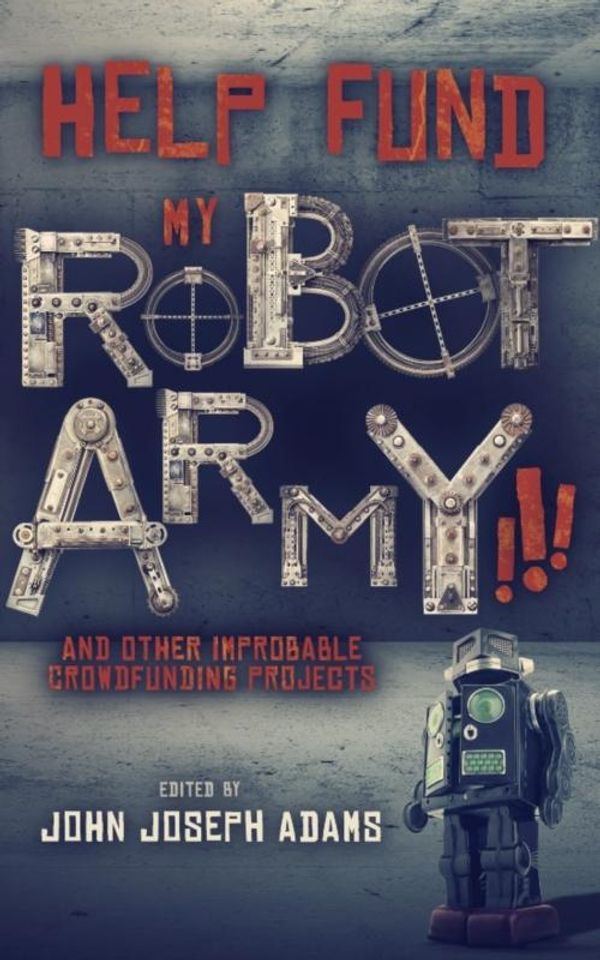 Cover Art for 1230000273115, HELP FUND MY ROBOT ARMY! and Other Improbable Crowdfunding Projects by Daniel H. Wilson, John Joseph Adams, Seanan McGuire