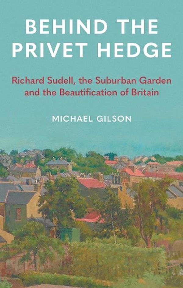 Cover Art for 9781789148602, Behind the Privet Hedge: Richard Sudell, the Suburban Garden and the Beautification of Britain by Michael Gilson