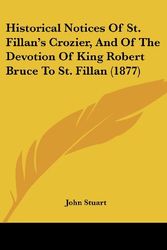Cover Art for 9781120199935, Historical Notices of St. Fillan's Crozier, and of the Devotion of King Robert Bruce to St. Fillan (1877) by John Stuart