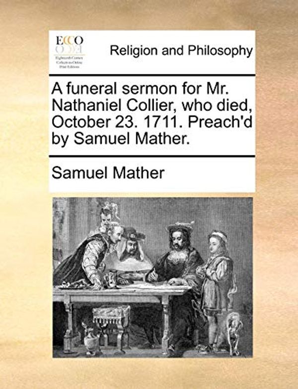 Cover Art for 9781170047262, A Funeral Sermon for Mr. Nathaniel Collier, Who Died, October 23. 1711. Preach'd by Samuel Mather. by Samuel Mather