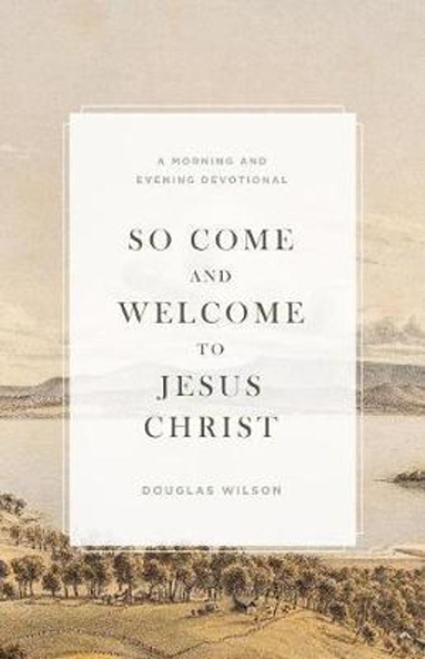 Cover Art for 9781944503826, So Come and Welcome to Jesus ChristA Morning and Evening Devotional by Douglas Wilson