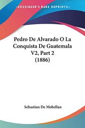 Cover Art for 9781160450973, Pedro de Alvarado O La Conquista de Guatemala V2, Part 2 (1886) by Sebastian De Mobellan