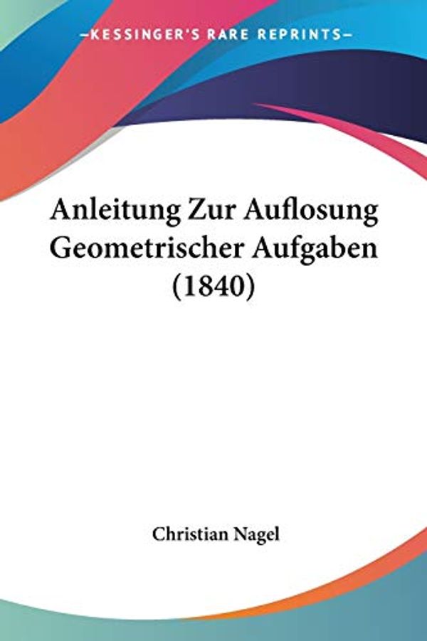 Cover Art for 9781160301220, Anleitung Zur Auflosung Geometrischer Aufgaben (1840) [GER] by Christian Nagel