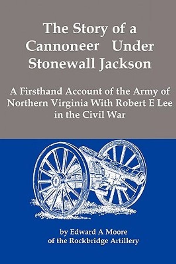 Cover Art for 9781934941584, The Story of a Cannoneer Under Stonewall Jackson; A Firsthand Account of the Army of Northern Virginia With Robert E Lee in the Civil War by Moore, Edward Alexander