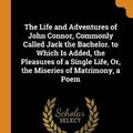 Cover Art for 9780342241880, The Life and Adventures of John Connor, Commonly Called Jack the Bachelor. to Which Is Added, the Pleasures of a Single Life, Or, the Miseries of Matrimony, a Poem by John Connor