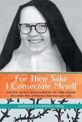 Cover Art for 9781990685040, For Their Sake I Consecrate Myself: Sister Maria Bernadette of the Cross (Benedictine Nun of Perpetual Adoration 1927-1963) by Jadwiga Stabinska