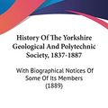 Cover Art for 9781120627995, History Of The Yorkshire Geological And Polytechnic Society, 1837-1887: With Biographical Notices Of Some Of Its Members (1889) by James William Davis